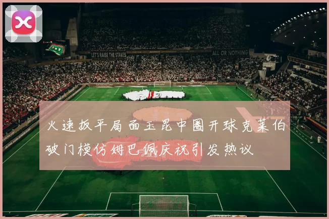 火速扳平局面玉昆中圈开球克莱伯破门模仿姆巴佩庆祝引发热议