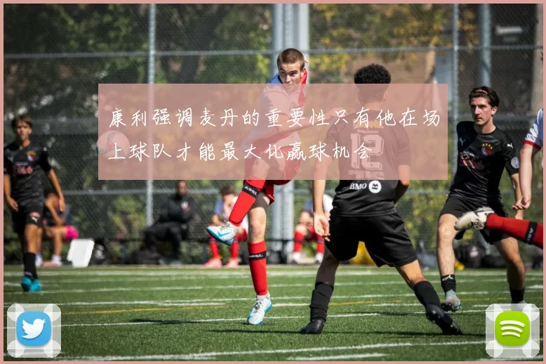 康利强调麦丹的重要性只有他在场上球队才能最大化赢球机会