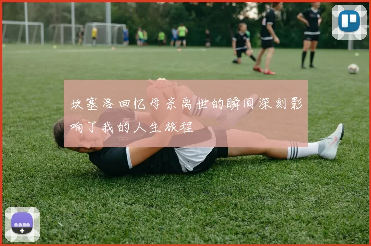 坎塞洛回忆母亲离世的瞬间深刻影响了我的人生旅程