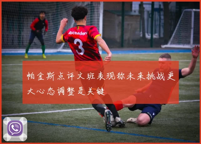 帕金斯点评文班表现称未来挑战更大心态调整是关键