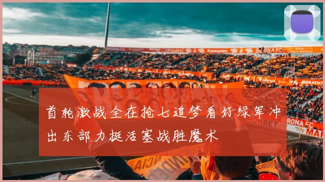 首轮激战全在抢七追梦看好绿军冲出东部力挺活塞战胜魔术