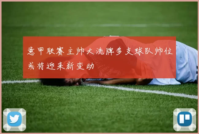 意甲联赛主帅大洗牌多支球队帅位或将迎来新变动