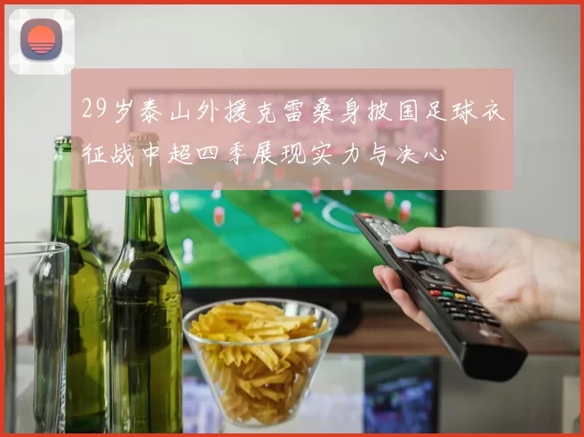 29岁泰山外援克雷桑身披国足球衣征战中超四季展现实力与决心